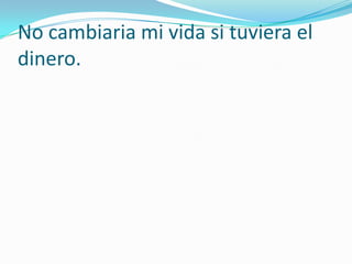 No cambiaria mi vida si tuviera el dinero.