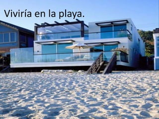 Viviría en la playa.