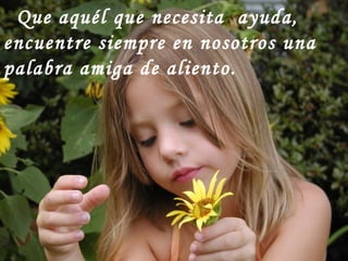 Que aquél que necesita  ayuda, encuentre siempre en nosotros una palabra amiga de aliento. 