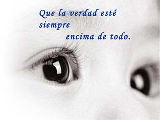 Que la verdad esté siempre encima de todo. 