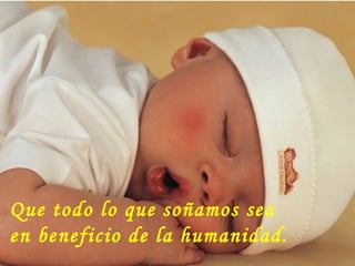 Que todo lo que so ñ amos sea en beneficio de la humanidad. 