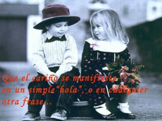 Que el cari ñ o se manifieste  en un simple“hola”, o en cualquier  otra frase... 
