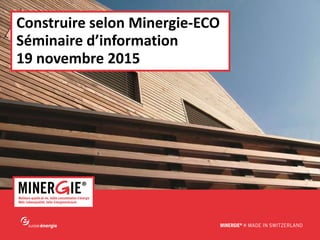 MINERGIE® – Le système d’évaluation -Eco| Edition 2015 www.minergie.ch
Construire selon Minergie-ECO
Séminaire d’information
19 novembre 2015
 