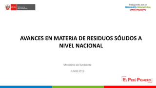 PERÚ LIMPIO
PERÚ NATURAL
AVANCES EN MATERIA DE RESIDUOS SÓLIDOS A
NIVEL NACIONAL
Ministerio del Ambiente
JUNIO 2019
 