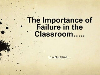 The Importance of
Failure in the
Classroom…..
In a Nut Shell….
 