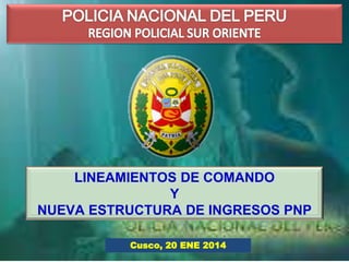 LINEAMIENTOS DE COMANDO 
Y 
NUEVA ESTRUCTURA DE INGRESOS PNP 
Cusco, 20 ENE 2014 
 