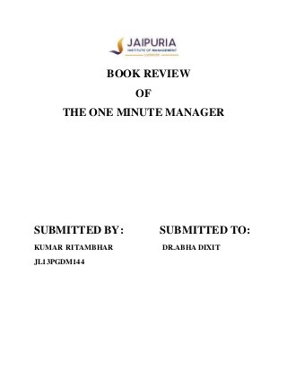 BOOK REVIEW
OF
THE ONE MINUTE MANAGER
SUBMITTED BY: SUBMITTED TO:
KUMAR RITAMBHAR DR.ABHA DIXIT
JL13PGDM144
 