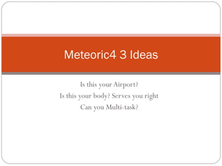 Meteoric4 3 Ideas

         Is this your Airport?
Is this your body? Serves you right
         Can you Multi-task?
 