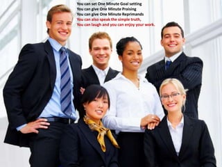 You can set One Minute Goal setting
You can give One Minute Praising
You can give One Minute Reprimands
You can also speak the simple truth,
You can laugh and you can enjoy your work.
 