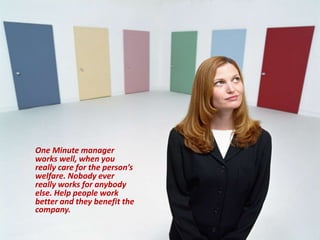 One Minute manager
works well, when you
really care for the person’s
welfare. Nobody ever
really works for anybody
else. Help people work
better and they benefit the
company.
 