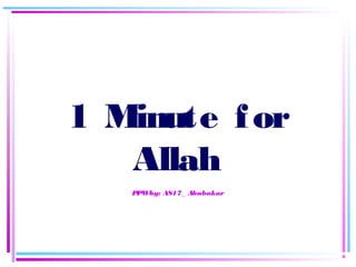 1 Minute for 
Allah 
PPW by: AS17_ Abubakar 
 