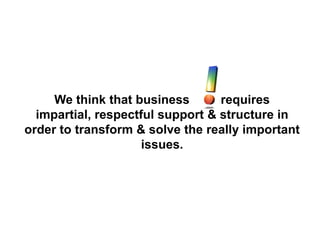 We think that business requires
impartial, respectful support & structure in
order to transform & solve the really important
issues.
 