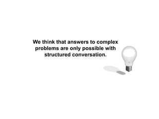 We think that answers to complex
problems are only possible with
structured conversation.
 