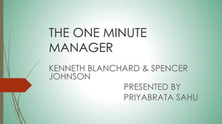 THE ONE MINUTE 
MANAGER 
KENNETH BLANCHARD & SPENCER 
JOHNSON 
PRESENTED BY 
PRIYABRATA SAHU 
 