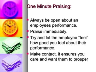 One Minute Praising:One Minute Praising:
 Always be open about anAlways be open about an
employees performance.employees performance.
 Praise immediately.Praise immediately.
 Try and let the employee “feel”Try and let the employee “feel”
how good you feel about theirhow good you feel about their
performance.performance.
 Make contact, it ensures youMake contact, it ensures you
care and want them to prospercare and want them to prosper
 