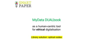 as a human-centric tool
for ethical digitalisation
Library solution: optical codes
MyData DUALbook
01/12/2018
Demonstration
Helsinki
27.02.2019 IHF, Espoo
Pitch for Impact Together
 