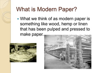 What is Modern Paper?


What we think of as modern paper is
something like wood, hemp or linen
that has been pulped and pressed to
make paper.

 