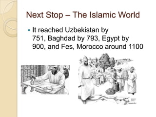 Next Stop – The Islamic World


It reached Uzbekistan by
751, Baghdad by 793, Egypt by
900, and Fes, Morocco around 1100

 