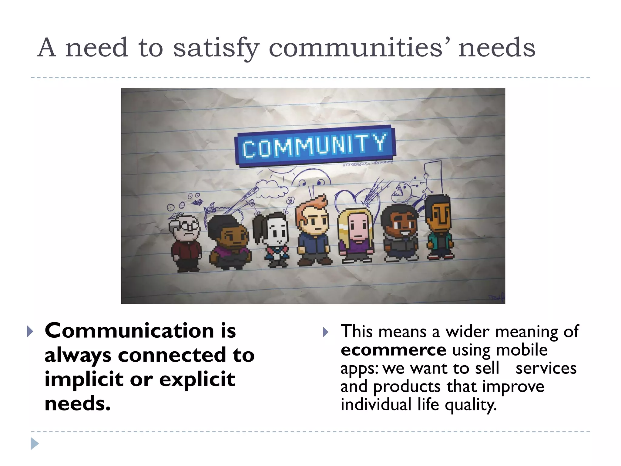 A need to satisfy communities’ needs
Communication is
always connected to
implicit or explicit
needs.
This means a wider meaning of
ecommerce using mobile
apps: we want to sell services
and products that improve
individual life quality.