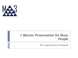 1 Minute Presentation for Busy
People
The Apps Factory Proposal
 
