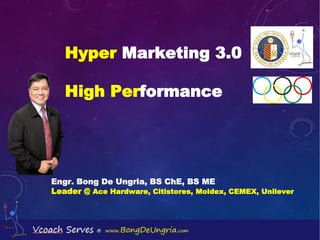 Hyper Marketing 3.0
High Performance
Engr. Bong De Ungria, BS ChE, BS ME
Leader @ Ace Hardware, Citistores, Moldex, CEMEX, Unilever
 