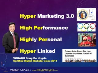 Hyper Marketing 3.0
High Performance
Highly Personal
Hyper Linked
VCOACH Bong De Ungria
Certified Digital Marketer since 2011
 