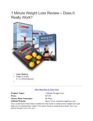 1 Minute Weight Loss Review – Does It
Really Work?
 User Rating
 Rated 5 stars
5 / 5 (5 Reviewers)

Click Here Now to T...