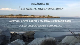 CLIMÁNTICA 18
“ UN MINUTO PARA FABRICARLO”
MERITXELL LÓPEZ ZARCO Y MARIANA LIZÁRRAGA RAÑA
3º. ESO. COLEGIO MADRID. CDMX, MÉXICO
 