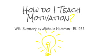 How do I Teach 
Motivation? 
Wiki Summary by Michelle Hensman - ED 562 
 