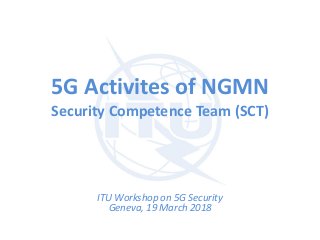 5G Activites of NGMN
Security Competence Team (SCT)
ITU Workshop on 5G Security
Geneva, 19 March 2018
 