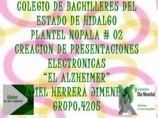 COLEGIO DE BACHILLERES DEL ESTADO DE HIDALGO PLANTEL NOPALA # 02 CREACION DE PRESENTACIONES ELECTRONICAS “EL ALZHEIMER” ADIEL HERRERA JIMENEZ  GRUPO:4205 