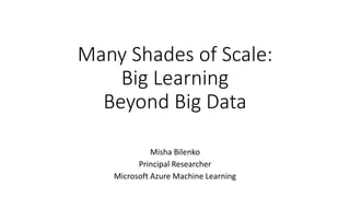 Many Shades of Scale:
Big Learning
Beyond Big Data
Misha Bilenko
Principal Researcher
Microsoft Azure Machine Learning
 