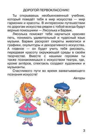 3
ДОРОГОЙ ПЕРВОКЛАССНИК!
Ты открываешь необыкновенный учебник,
который поведёт тебя в мир искусства — мир
гармонии и красо...