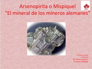 No se puede mostrar la imagen en este momento.
Arsenopirita o Mispíquel
“El mineral de los mineros alemanes”
Liz Souza Cunha
1º Bach D
IES “Pedro Espinosa”
Antequera (Málaga)
 
