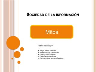 SOCIEDAD DE LA INFORMACIÓN
Mitos
Trabajo realizado por:
 Sergio Martin Sanchez
 Javier Sanchez Hernandez
 Pablo Luque Gutierrez
 Pablo Fernandez Ariza
 Francisco Jose Montero Paleteiro
 