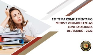 12º TEMA COMPLEMENTARIO
MITOS Y VERDADES EN LAS
CONTRATACIONES
DEL ESTADO - 2022
 