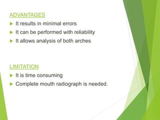 ADVANTAGES
 It results in minimal errors
 It can be performed with reliability
 It allows analysis of both arches
LIMITATION
 It is time consuming
 Complete mouth radiograph is needed.
 