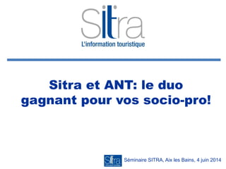 Sitra et ANT: le duo
gagnant pour vos socio-pro!
Séminaire SITRA, Aix les Bains, 4 juin 2014
 