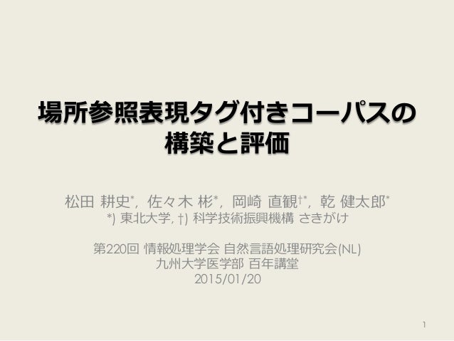 場所参照表現タグ付きコーパスの
構築と評価  
松⽥田  耕史*, 佐々⽊木  彬*, 岡崎  直観†*, 乾  健太郎郎*
*) 東北北⼤大学, †) 科学技術振興機構  さきがけ
第220回  情報処理理学会  ⾃自然⾔言語処理理研究会(N...