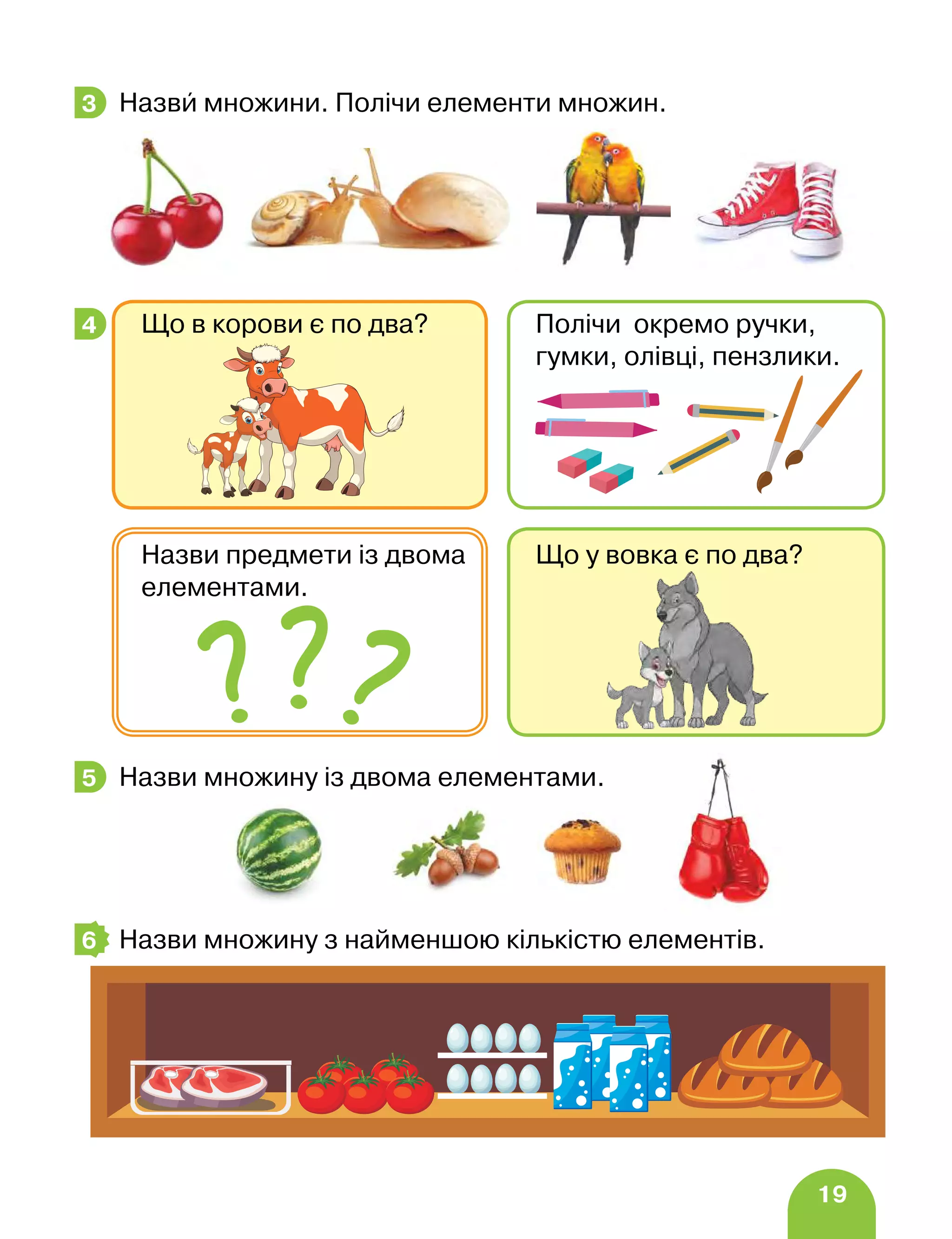 19
Назви множини. Полічи елементи множин.
Назви множину із двома елементами.
Назви множину з найменшою кількістю елементів.
3
Що в корови є по два? Полічи окремо ручки,
гумки, олівці, пензлики.
Що у вовка є по два?
Назви предмети із двома
елементами.
4
5
6
 