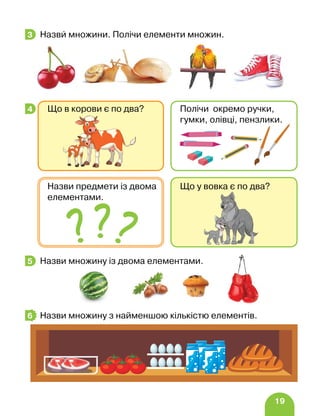 19
Назви множини. Полічи елементи множин.
Назви множину із двома елементами.
Назви множину з найменшою кількістю елементів.
3
Що в корови є по два? Полічи окремо ручки,
гумки, олівці, пензлики.
Що у вовка є по два?
Назви предмети із двома
елементами.
4
5
6
 