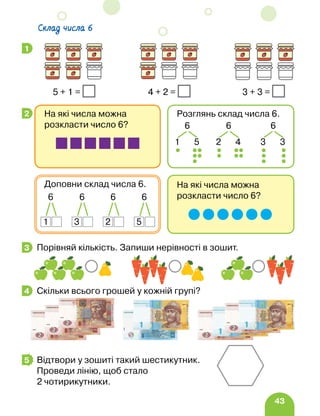 43
Порівняй кількість. Запиши нерівності в зошит.
Скільки всього грошей у кожній групі?
Відтвори у зошиті такий шестикутник.
Проведи лінію, щоб стало
2 чотирикутники.
1
5 + 1 = 4 + 2 = 3 + 3 =
2
На які числа можна
розкласти число 6?
Доповни склад числа 6.
6
1
6
3
6
2
6
5
На які числа можна
розкласти число 6?
Розглянь склад числа 6.
6
2 4
6
1 5
6
3 3
3
4
5
Склад числа 6
 