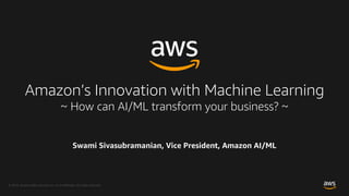 © 2018, Amazon Web Services, Inc. or its Affiliates. All rights reserved.
Swami Sivasubramanian, Vice President, Amazon AI/ML
Amazon’s Innovation with Machine Learning
~ How can AI/ML transform your business? ~
 