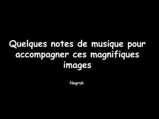 Nagrub Quelques notes de musique pour accompagner ces magnifiques images 