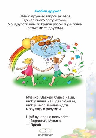 3
НЕ ДЛЯ ДРУКУ
Любий друже!
Цей підручник запрошує тебе
до чарівного світу музики.
Мандрувати ним ти будеш разом з учителе...