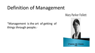 Definition of Management
“Management is the art of getting of
things through people.”
 