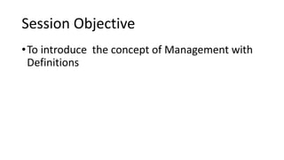 Session Objective
•To introduce the concept of Management with
Definitions
 