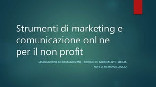 Strumenti di marketing e
comunicazione online
per il non profit
ASSOCIAZIONE INFORMAGIOVANI – ORDINE DEI GIORNALISTI - SICILIA
NOTE DI PIETRO GALLUCCIO
 