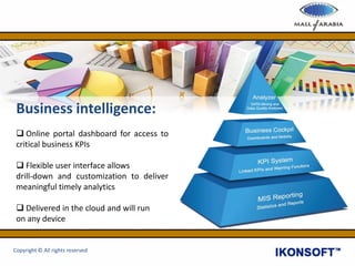 Business intelligence:
 Online portal dashboard for access to
critical business KPIs
 Flexible user interface allows
drill-down and customization to deliver
meaningful timely analytics
 Delivered in the cloud and will run
on any device
Copyright © All rights reserved
 
