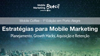 Estratégias para Mobile Marketing
Planejamento, Growth Hacks, Aquisição e Retenção
Mobile Coffee - 1ª Edição em Porto Alegre
 